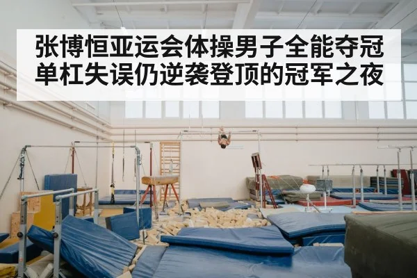 张博恒亚运会体操男子全能夺冠 单杠失误仍逆袭登顶的冠军之夜
