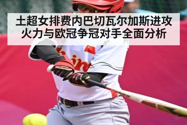 土超女排费内巴切瓦尔加斯进攻火力与欧冠争冠对手全面分析