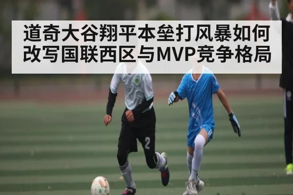 道奇大谷翔平本垒打风暴如何改写国联西区与MVP竞争格局