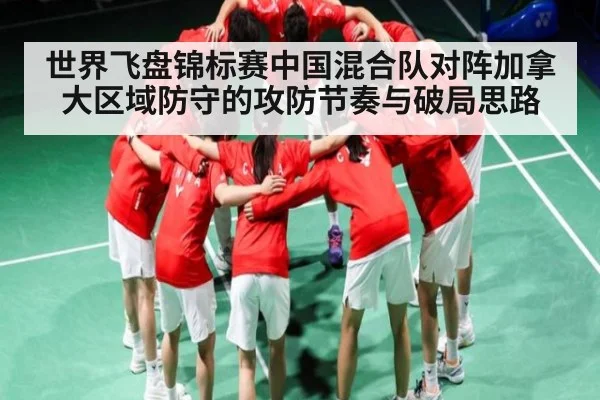 世界飞盘锦标赛中国混合队对阵加拿大区域防守的攻防节奏与破局思路